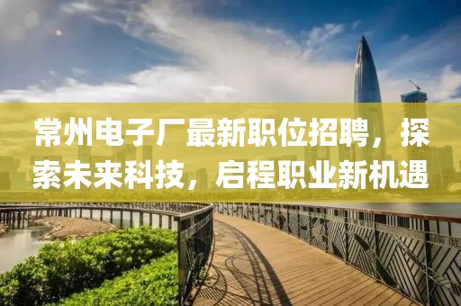 常州电子厂最新职位招聘，探索未来科技，启程职业新机遇