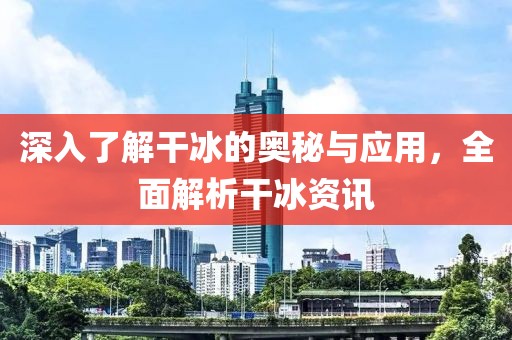深入了解干冰的奥秘与应用，全面解析干冰资讯