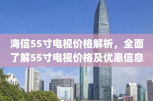 海信55寸电视价格解析，全面了解55寸电视价格及优惠信息