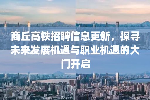 商丘高铁招聘信息更新，探寻未来发展机遇与职业机遇的大门开启