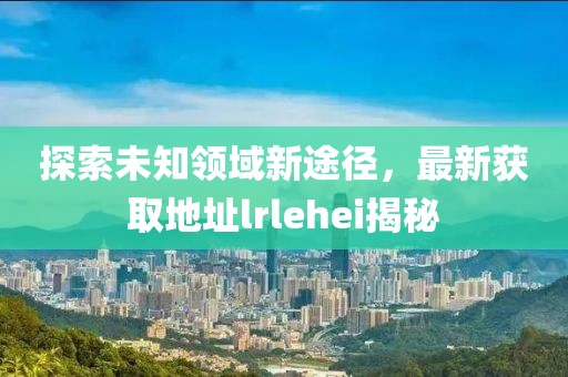 探索未知领域新途径，最新获取地址lrlehei揭秘