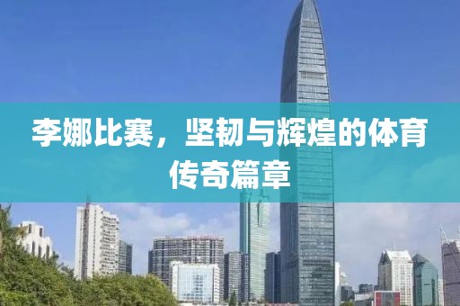 李娜比赛，坚韧与辉煌的体育传奇篇章