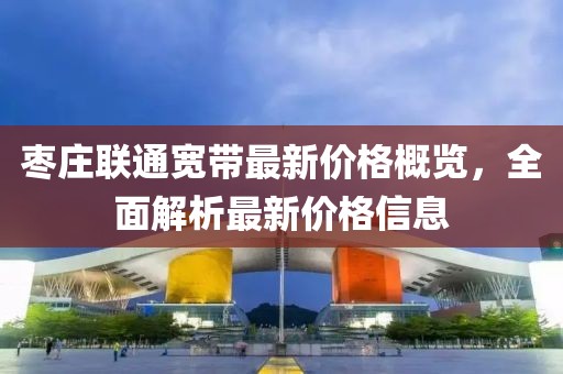 枣庄联通宽带最新价格概览，全面解析最新价格信息