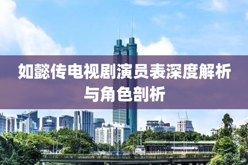 如懿传电视剧演员表深度解析与角色剖析