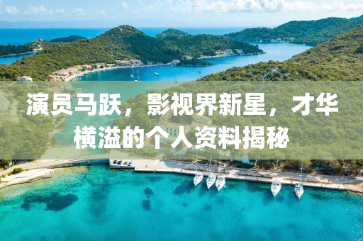 演员马跃，影视界新星，才华横溢的个人资料揭秘