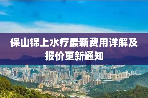 保山锦上水疗最新费用详解及报价更新通知