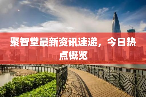 聚智堂最新资讯速递，今日热点概览