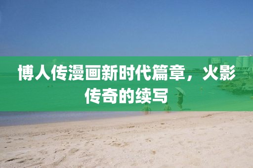 博人传漫画新时代篇章，火影传奇的续写