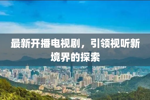 最新开播电视剧，引领视听新境界的探索