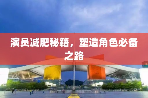 演员减肥秘籍，塑造角色必备之路