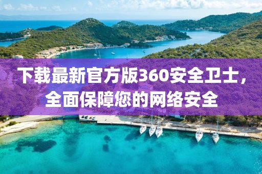下载最新官方版360安全卫士，全面保障您的网络安全