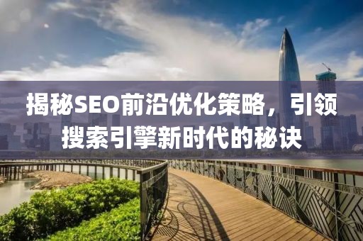 揭秘SEO前沿优化策略，引领搜索引擎新时代的秘诀