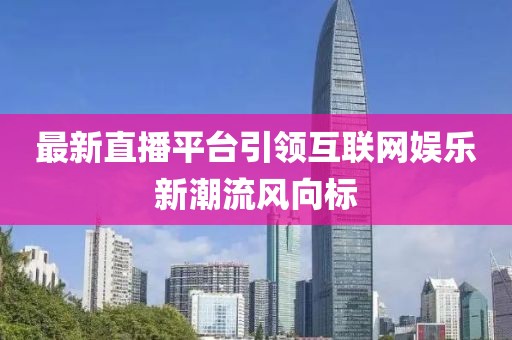 最新直播平台引领互联网娱乐新潮流风向标