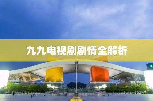 九九电视剧剧情全解析