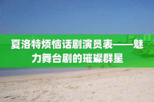 夏洛特烦恼话剧演员表——魅力舞台剧的璀璨群星
