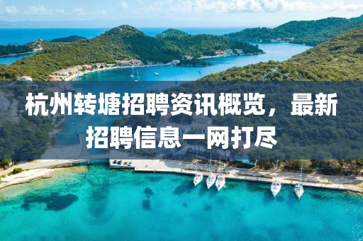 杭州转塘招聘资讯概览，最新招聘信息一网打尽