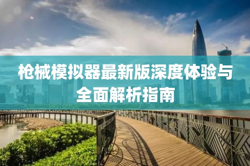 枪械模拟器最新版深度体验与全面解析指南