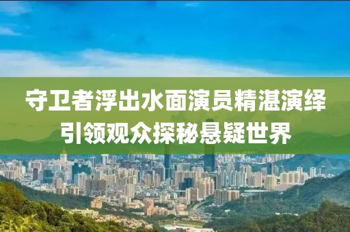 守卫者浮出水面演员精湛演绎引领观众探秘悬疑世界