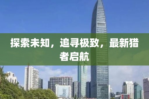 探索未知，追寻极致，最新猎者启航