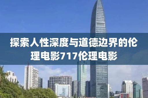 探索人性深度与道德边界的伦理电影717伦理电影