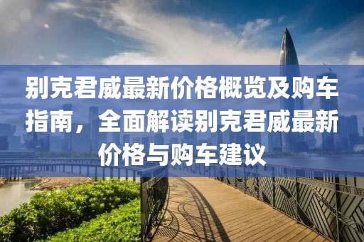 别克君威最新价格概览及购车指南，全面解读别克君威最新价格与购车建议