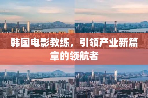 韩国电影教练，引领产业新篇章的领航者