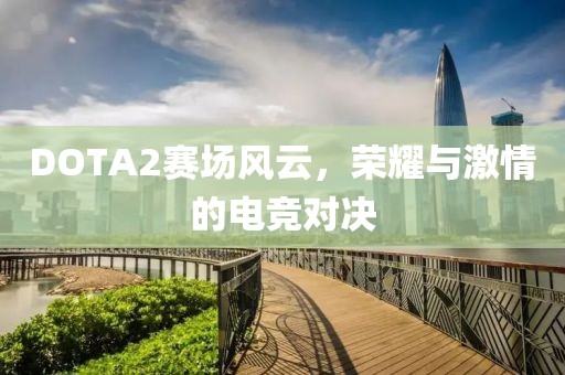 DOTA2赛场风云，荣耀与激情的电竞对决