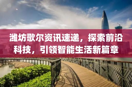 潍坊歌尔资讯速递，探索前沿科技，引领智能生活新篇章