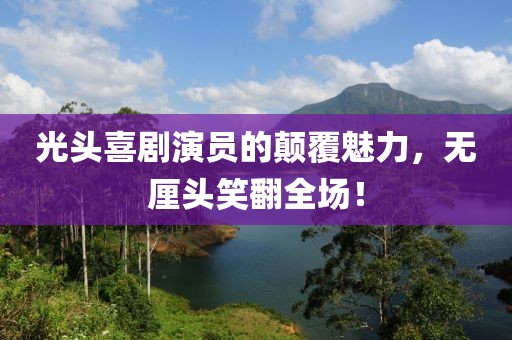 光头喜剧演员的颠覆魅力，无厘头笑翻全场！