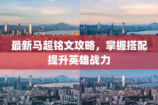 最新马超铭文攻略，掌握搭配提升英雄战力