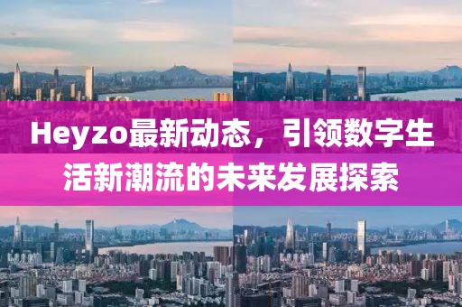 Heyzo最新动态，引领数字生活新潮流的未来发展探索