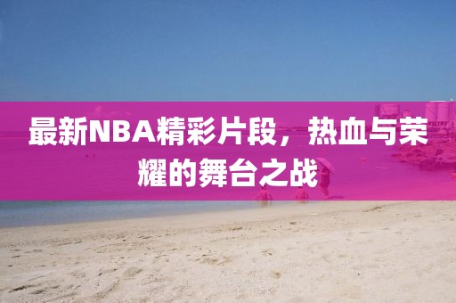 最新NBA精彩片段，热血与荣耀的舞台之战