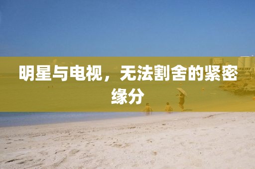 明星与电视，无法割舍的紧密缘分