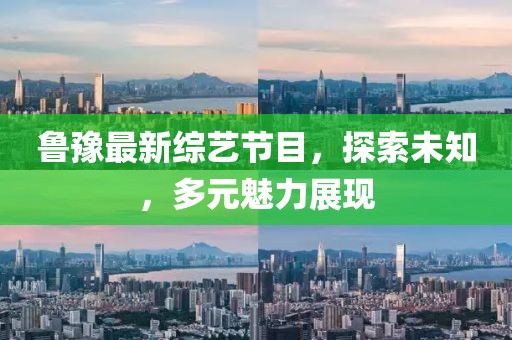 鲁豫最新综艺节目，探索未知，多元魅力展现
