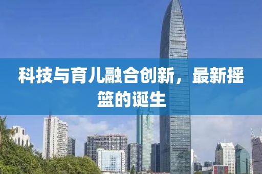 科技与育儿融合创新，最新摇篮的诞生