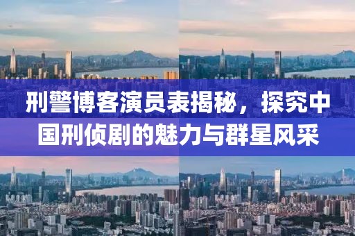 刑警博客演员表揭秘，探究中国刑侦剧的魅力与群星风采