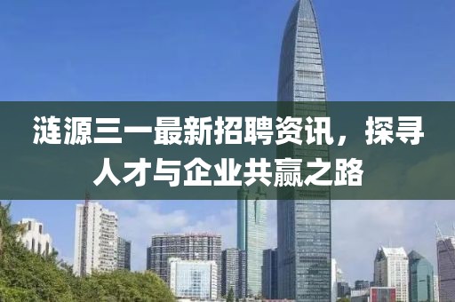 涟源三一最新招聘资讯，探寻人才与企业共赢之路