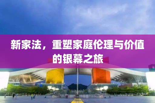 新家法，重塑家庭伦理与价值的银幕之旅