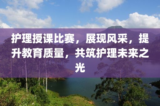 护理授课比赛，展现风采，提升教育质量，共筑护理未来之光