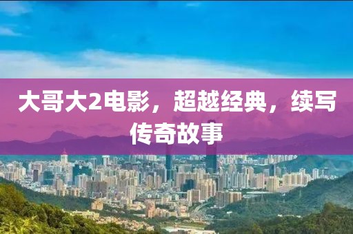 大哥大2电影，超越经典，续写传奇故事