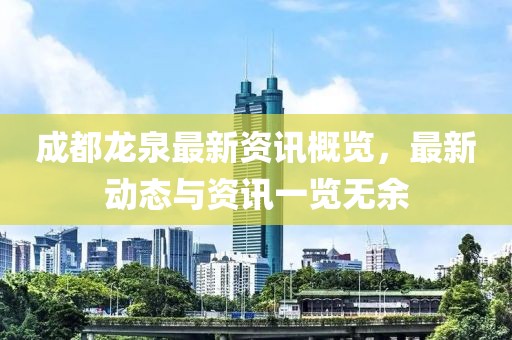 成都龙泉最新资讯概览，最新动态与资讯一览无余