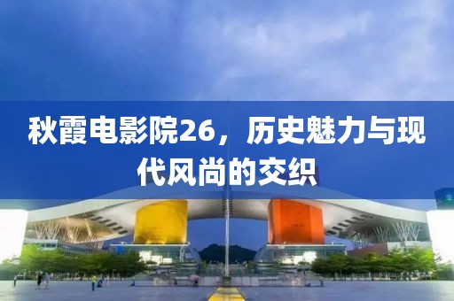 秋霞电影院26，历史魅力与现代风尚的交织