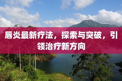 唇炎最新疗法，探索与突破，引领治疗新方向