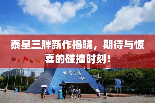泰星三胖新作揭晓，期待与惊喜的碰撞时刻！