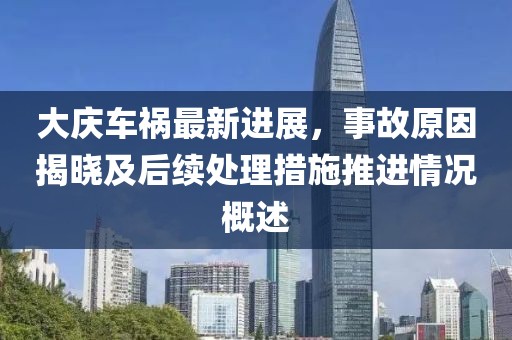 大庆车祸最新进展，事故原因揭晓及后续处理措施推进情况概述