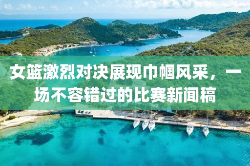 女篮激烈对决展现巾帼风采，一场不容错过的比赛新闻稿