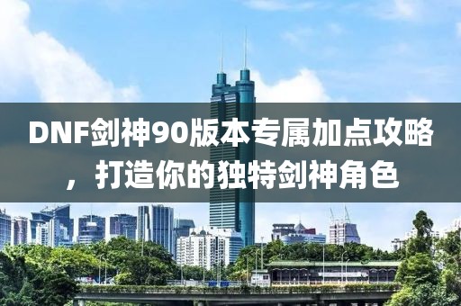 DNF剑神90版本专属加点攻略，打造你的独特剑神角色