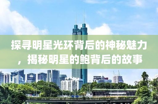 探寻明星光环背后的神秘魅力，揭秘明星的鲍背后的故事