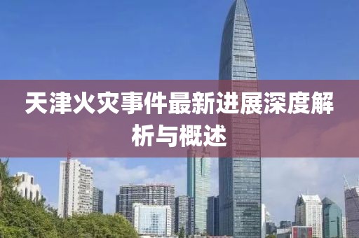 天津火灾事件最新进展深度解析与概述