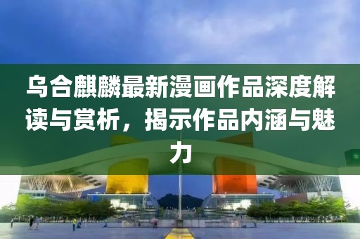 乌合麒麟最新漫画作品深度解读与赏析，揭示作品内涵与魅力